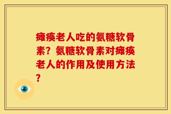 瘫痪老人吃的氨糖软骨素？氨糖软骨素对瘫痪老人的作用及使用方法？-第1张图片-关节骑士