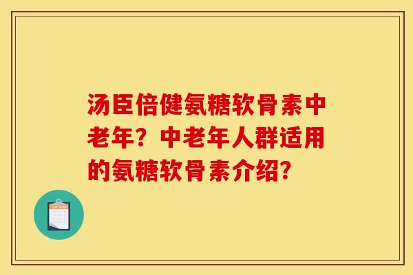 汤臣倍健氨糖软骨素中老年？中老年人群适用的氨糖软骨素介绍？
