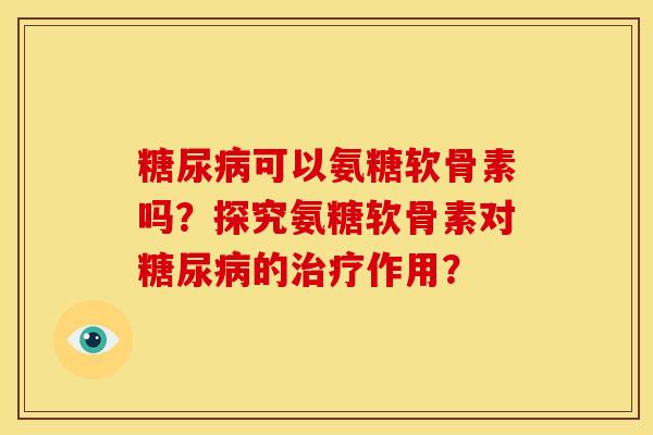 糖尿病可以氨糖软骨素吗？探究氨糖软骨素对糖尿病的治疗作用？