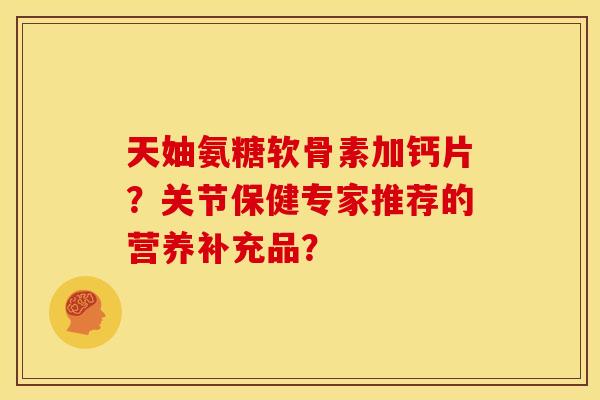 天妯氨糖软骨素加钙片？关节保健专家推荐的营养补充品？