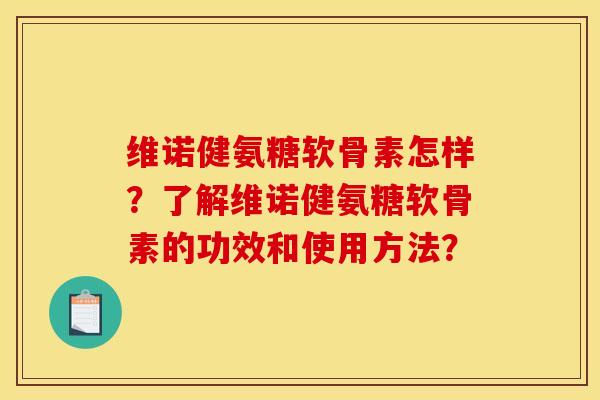 维诺健氨糖软骨素怎样?了解维诺健氨糖软骨素的功效和使用方法?-第1张图片-关节骑士 维诺健氨糖软骨素怎样?了解维诺健氨糖软骨素的功效和使用方法?-第1张图片-关节骑士