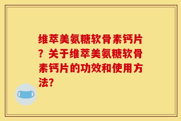 维萃美氨糖软骨素钙片？关于维萃美氨糖软骨素钙片的功效和使用方法？