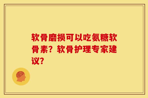 软骨磨损可以吃氨糖软骨素？软骨护理专家建议？