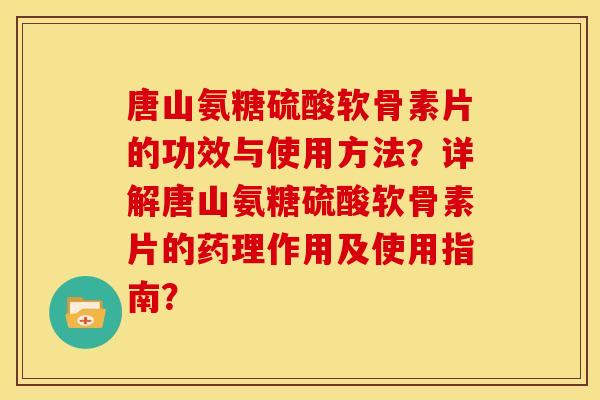 唐山氨糖硫酸软骨素片的功效与使用方法？详解唐山氨糖硫酸软骨素片的药理作用及使用指南？