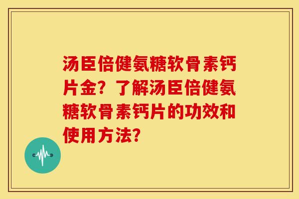 汤臣倍健氨糖软骨素钙片金？了解汤臣倍健氨糖软骨素钙片的功效和使用方法？