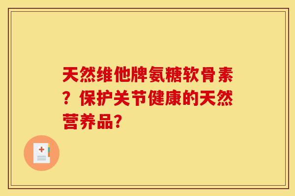 天然维他牌氨糖软骨素?保护关节健康的天然营养品?-第1张图片-关节骑士 天然维他牌氨糖软骨素?保护关节健康的天然营养品?-第1张图片-关节骑士