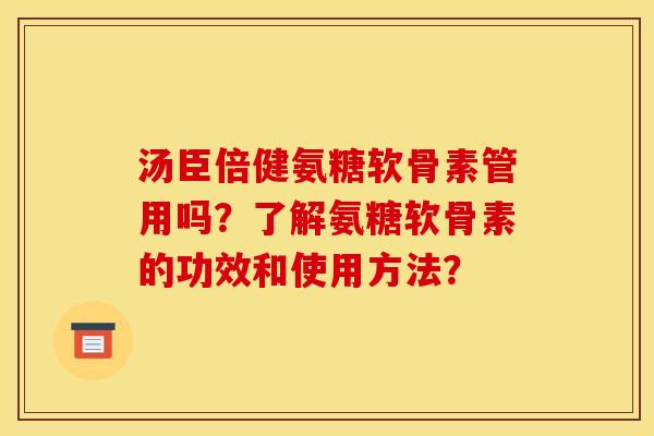 汤臣倍健氨糖软骨素管用吗？了解氨糖软骨素的功效和使用方法？