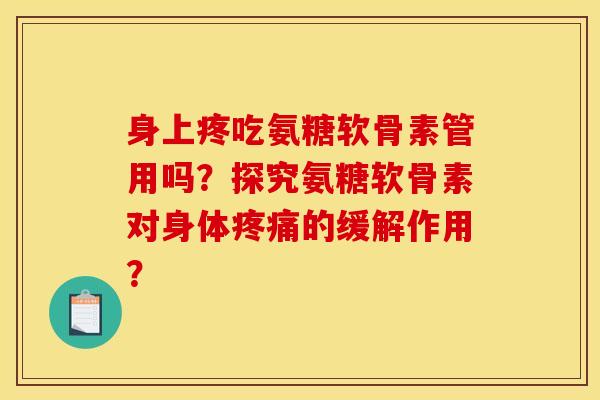 身上疼吃氨糖软骨素管用吗?探究氨糖软骨素对身体疼痛的缓解作用?-第1张图片-关节骑士 身上疼吃氨糖软骨素管用吗?探究氨糖软骨素对身体疼痛的缓解作用?-第1张图片-关节骑士