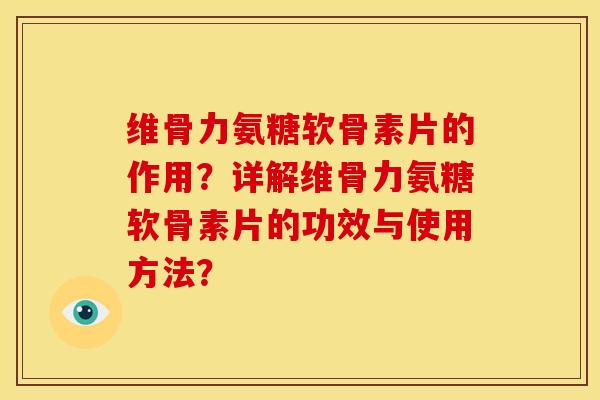 维骨力氨糖软骨素片的作用？详解维骨力氨糖软骨素片的功效与使用方法？-第1张图片-关节骑士