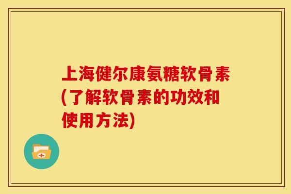 上海健尔康氨糖软骨素(了解软骨素的功效和使用方法)