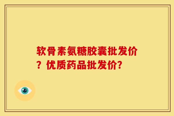 软骨素氨糖胶囊批发价？优质药品批发价？