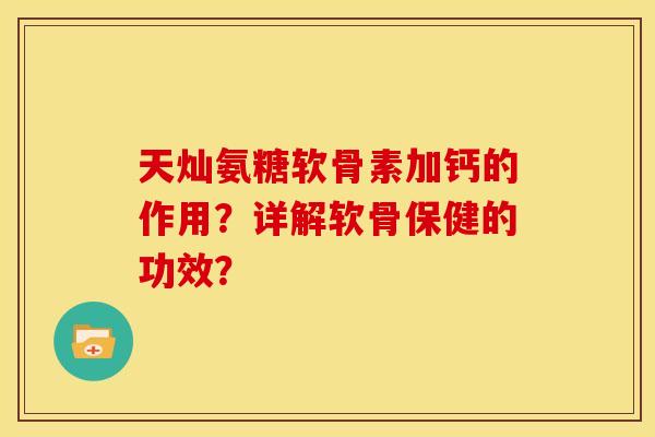 天灿氨糖软骨素加钙的作用？详解软骨保健的功效？