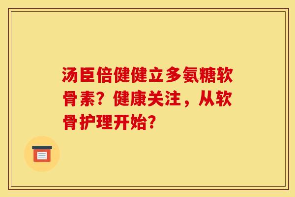 汤臣倍健健立多氨糖软骨素？健康关注，从软骨护理开始？