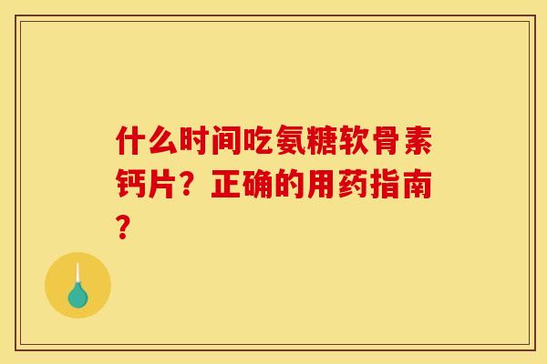 什么时间吃氨糖软骨素钙片？正确的用药指南？