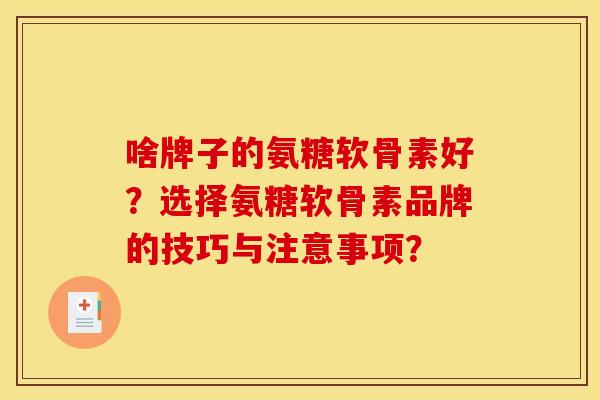 啥牌子的氨糖软骨素好？选择氨糖软骨素品牌的技巧与注意事项？