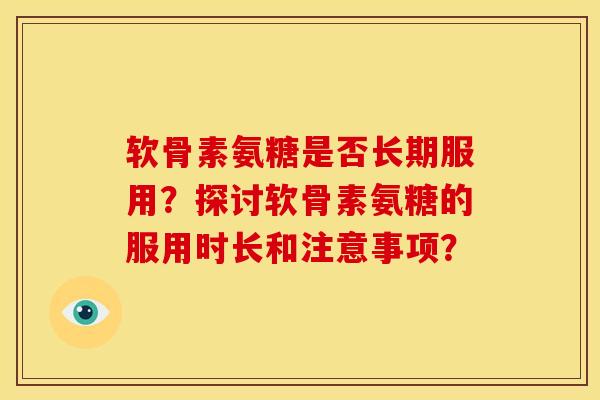 软骨素氨糖是否长期服用？探讨软骨素氨糖的服用时长和注意事项？