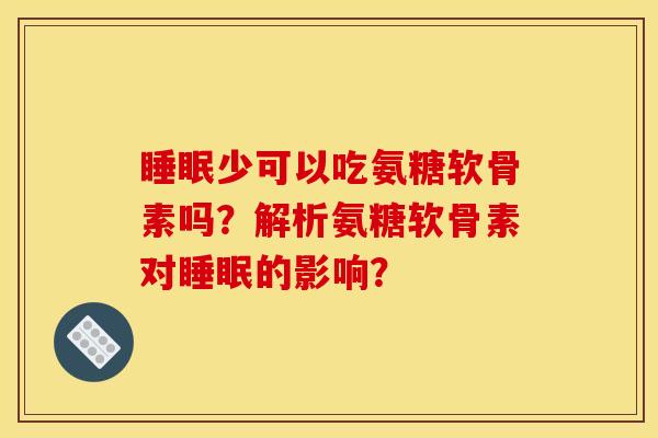 睡眠少可以吃氨糖软骨素吗？解析氨糖软骨素对睡眠的影响？