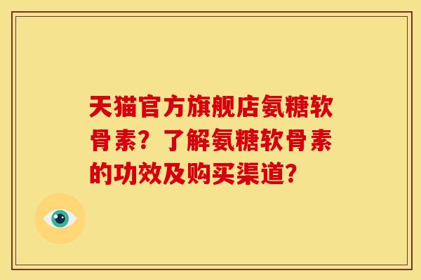 天猫官方旗舰店氨糖软骨素？了解氨糖软骨素的功效及购买渠道？