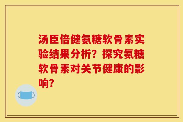 汤臣倍健氨糖软骨素实验结果分析？探究氨糖软骨素对关节健康的影响？