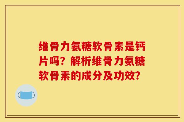 维骨力氨糖软骨素是钙片吗?解析维骨力氨糖软骨素的成分及功效?-第1张图片-关节骑士 维骨力氨糖软骨素是钙片吗?解析维骨力氨糖软骨素的成分及功效?-第1张图片-关节骑士
