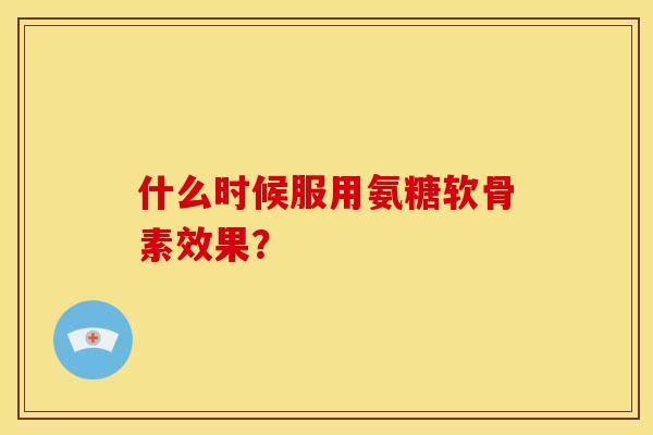 什么时候服用氨糖软骨素效果?-第1张图片-关节骑士 什么时候服用氨糖软骨素效果?-第1张图片-关节骑士
