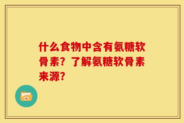 什么食物中含有氨糖软骨素？了解氨糖软骨素来源？