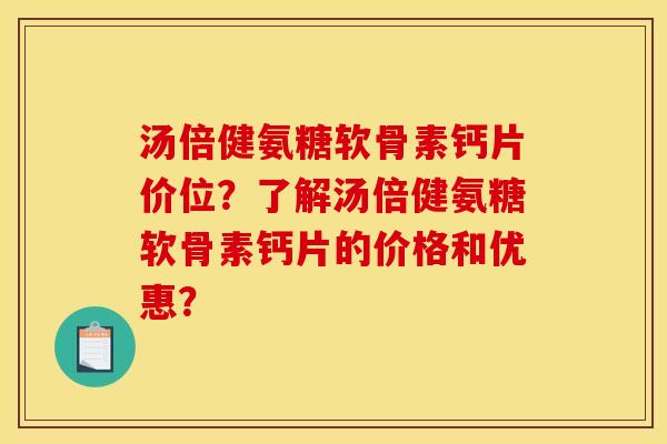 汤倍健氨糖软骨素钙片价位？了解汤倍健氨糖软骨素钙片的价格和优惠？