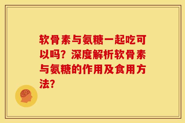 软骨素与氨糖一起吃可以吗？深度解析软骨素与氨糖的作用及食用方法？
