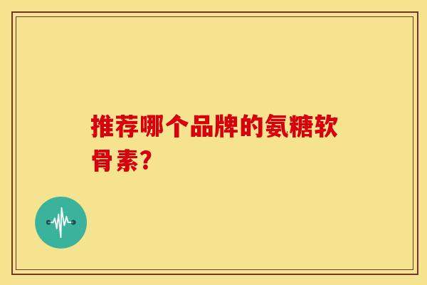 推荐哪个品牌的氨糖软骨素？