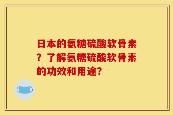 日本的氨糖硫酸软骨素？了解氨糖硫酸软骨素的功效和用途？