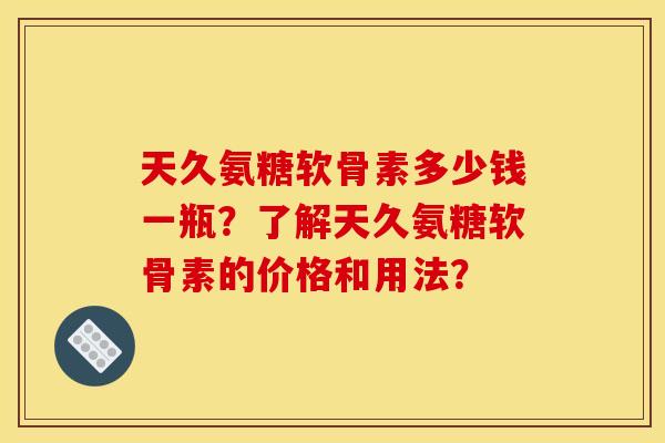 天久氨糖软骨素多少钱一瓶?了解天久氨糖软骨素的价格和用法?-第1张图片-关节骑士 天久氨糖软骨素多少钱一瓶?了解天久氨糖软骨素的价格和用法?-第1张图片-关节骑士