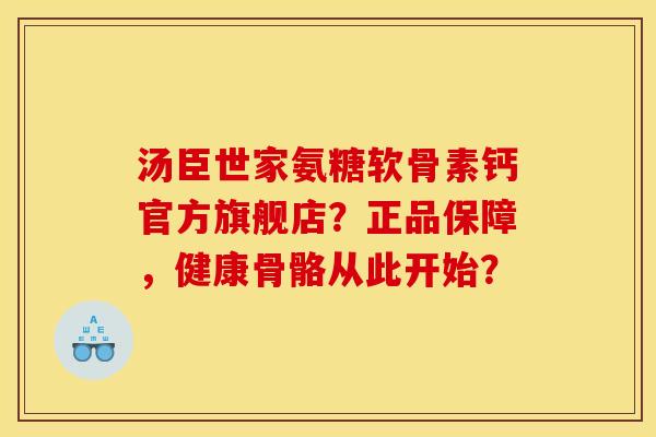 汤臣世家氨糖软骨素钙官方旗舰店？正品保障，健康骨骼从此开始？