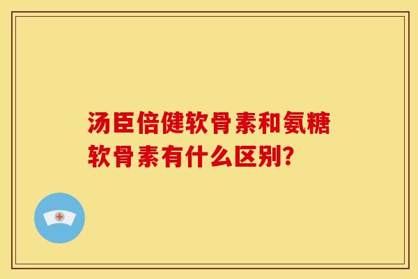 汤臣倍健软骨素和氨糖软骨素有什么区别？
