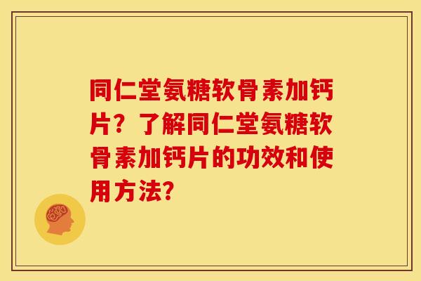 同仁堂氨糖软骨素加钙片？了解同仁堂氨糖软骨素加钙片的功效和使用方法？