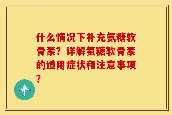 什么情况下补充氨糖软骨素？详解氨糖软骨素的适用症状和注意事项？