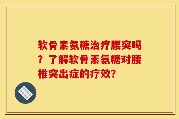 软骨素氨糖治疗腰突吗？了解软骨素氨糖对腰椎突出症的疗效？-第1张图片-关节骑士