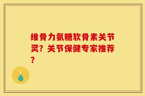 维骨力氨糖软骨素关节灵？关节保健专家推荐？