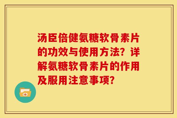 汤臣倍健氨糖软骨素片的功效与使用方法？详解氨糖软骨素片的作用及服用注意事项？