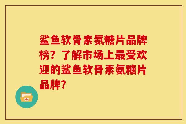鲨鱼软骨素氨糖片品牌榜？了解市场上最受欢迎的鲨鱼软骨素氨糖片品牌？