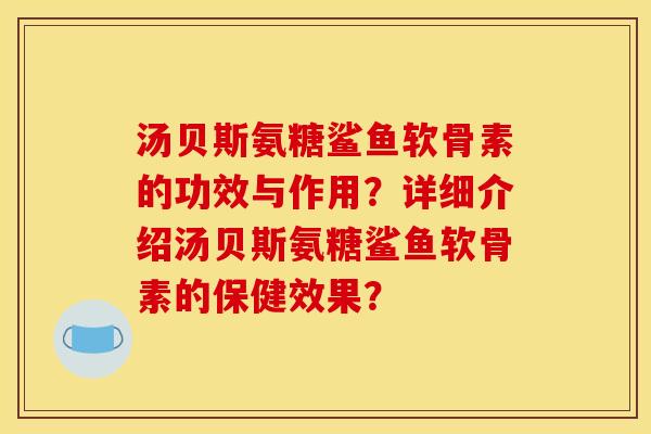 汤贝斯氨糖鲨鱼软骨素的功效与作用？详细介绍汤贝斯氨糖鲨鱼软骨素的保健效果？