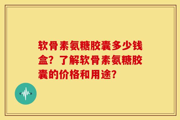 软骨素氨糖胶囊多少钱盒？了解软骨素氨糖胶囊的价格和用途？