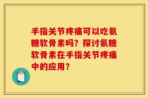 手指关节疼痛可以吃氨糖软骨素吗？探讨氨糖软骨素在手指关节疼痛中的应用？