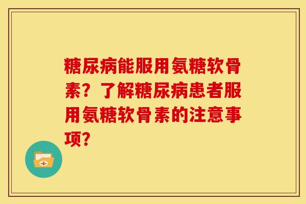 糖尿病能服用氨糖软骨素？了解糖尿病患者服用氨糖软骨素的注意事项？