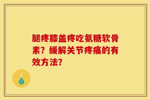 腿疼膝盖疼吃氨糖软骨素？缓解关节疼痛的有效方法？