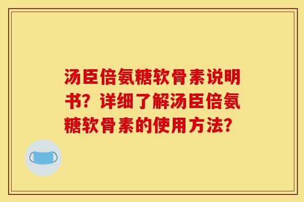 汤臣倍氨糖软骨素说明书？详细了解汤臣倍氨糖软骨素的使用方法？