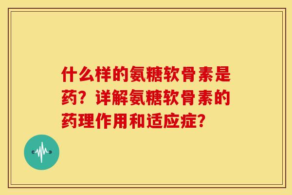 什么样的氨糖软骨素是药？详解氨糖软骨素的药理作用和适应症？