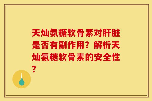 天灿氨糖软骨素对肝脏是否有副作用？解析天灿氨糖软骨素的安全性？-第1张图片-关节骑士