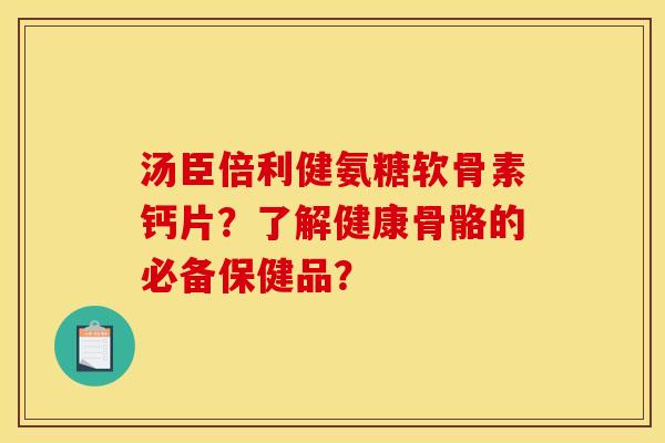 汤臣倍利健氨糖软骨素钙片？了解健康骨骼的必备保健品？