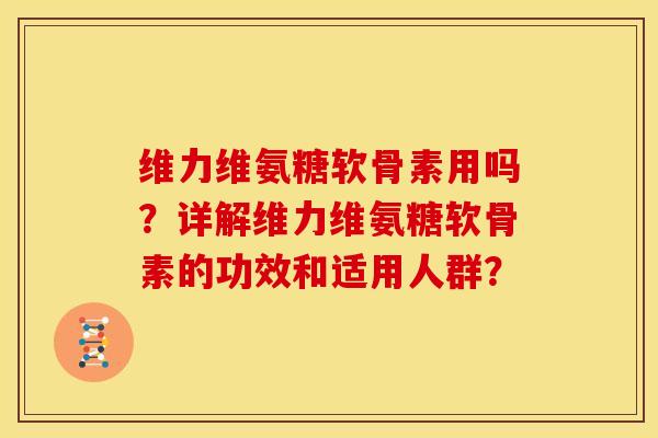维力维氨糖软骨素用吗？详解维力维氨糖软骨素的功效和适用人群？