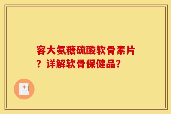 容大氨糖硫酸软骨素片？详解软骨保健品？